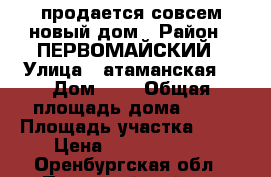 продается совсем новый дом › Район ­ ПЕРВОМАЙСКИЙ › Улица ­ атаманская8 › Дом ­ 8 › Общая площадь дома ­ 82 › Площадь участка ­ 13 › Цена ­ 18 000 000 - Оренбургская обл., Первомайский р-н Недвижимость » Дома, коттеджи, дачи продажа   